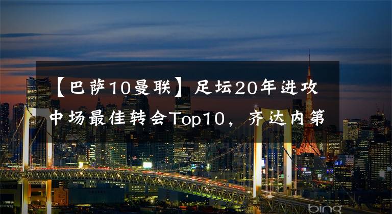 【巴薩10曼聯(lián)】足壇20年進攻中場最佳轉(zhuǎn)會Top10，齊達內(nèi)第2，卡卡第4，庫鳥第8