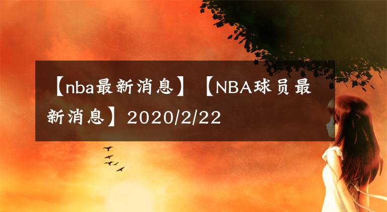 【nba最新消息】【NBA球員最新消息】2020/2/22