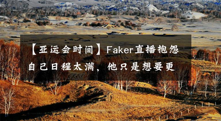 【亞運(yùn)會(huì)時(shí)間】Faker直播抱怨自己日程太滿，他只是想要更多訓(xùn)練時(shí)間