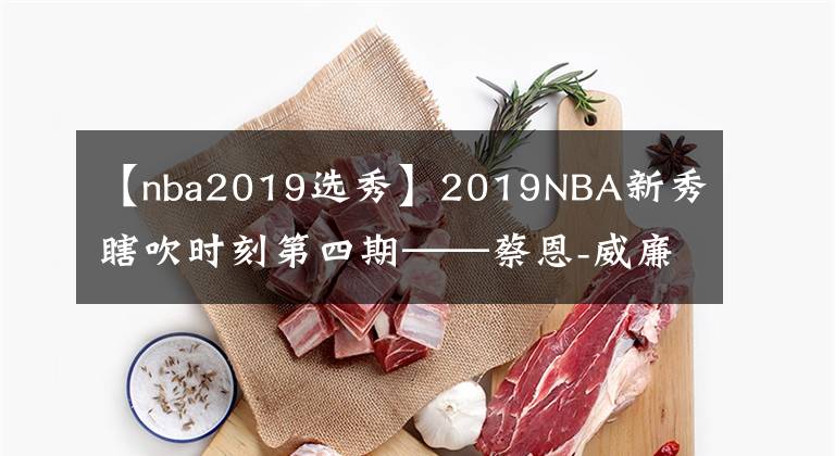 【nba2019選秀】2019NBA新秀瞎吹時(shí)刻第四期——蔡恩-威廉森