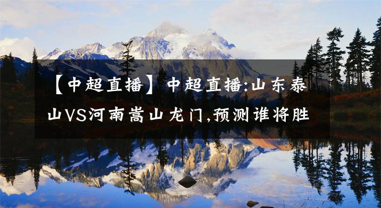 【中超直播】中超直播:山東泰山VS河南嵩山龍門,預測誰將勝出?