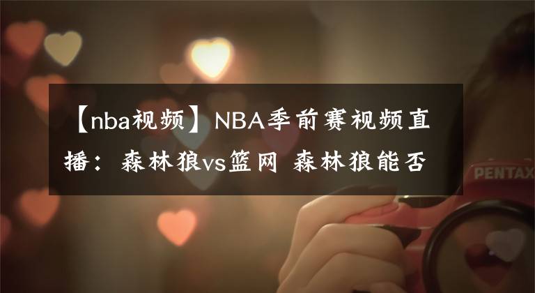 【nba視頻】NBA季前賽視頻直播：森林狼vs籃網(wǎng) 森林狼能否在季前賽中完成復(fù)仇