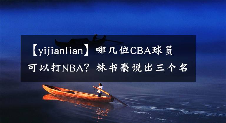 【yijianlian】哪幾位CBA球員可以打NBA？林書豪說出三個名字，沒有易建聯(lián)