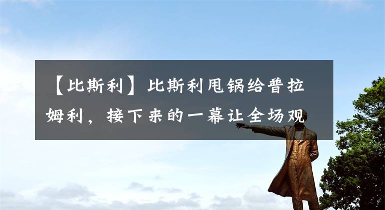 【比斯利】比斯利甩鍋給普拉姆利，接下來(lái)的一幕讓全場(chǎng)觀(guān)眾沸騰，鐵樹(shù)開(kāi)花了