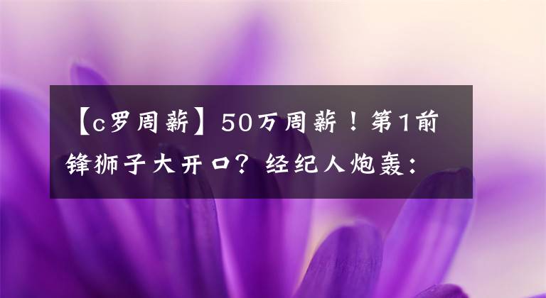 【c羅周薪】50萬周薪！第1前鋒獅子大開口？經(jīng)紀(jì)人炮轟：C羅憑啥48.5萬周薪