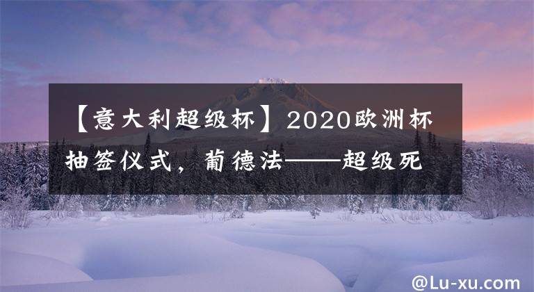 【意大利超級(jí)杯】2020歐洲杯抽簽儀式，葡德法——超級(jí)死亡小組