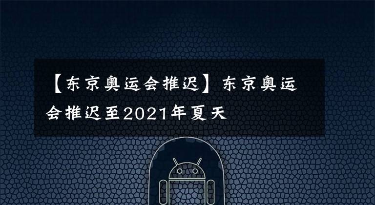 【東京奧運(yùn)會(huì)推遲】東京奧運(yùn)會(huì)推遲至2021年夏天