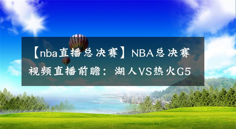 【nba直播總決賽】NBA總決賽視頻直播前瞻：湖人VS熱火G5 湖人身披曼巴球衣，劍指總冠軍！