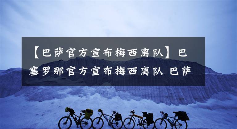 【巴薩官方宣布梅西離隊】巴塞羅那官方宣布梅西離隊 巴薩解釋不續(xù)約梅西原因