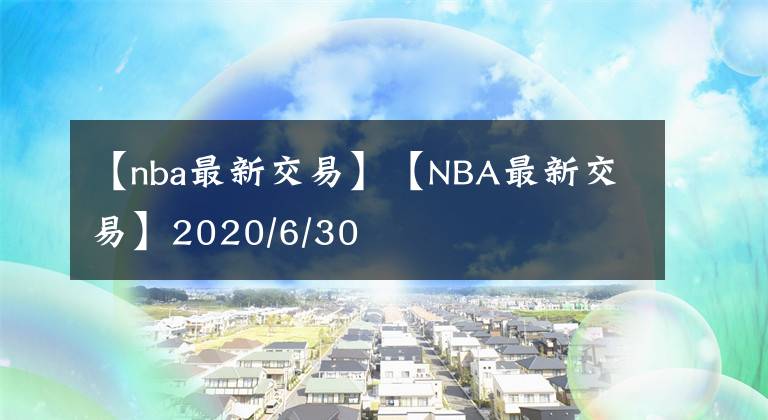 【nba最新交易】【NBA最新交易】2020/6/30