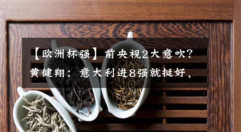 【歐洲杯強(qiáng)】前央視2大意吹？黃健翔：意大利進(jìn)8強(qiáng)就挺好，法國無解獨(dú)一檔；段暄：必進(jìn)4強(qiáng)