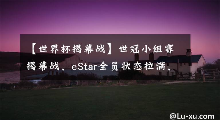 【世界杯揭幕戰(zhàn)】世冠小組賽揭幕戰(zhàn)，eStar全員狀態(tài)拉滿，零封春冠Hero