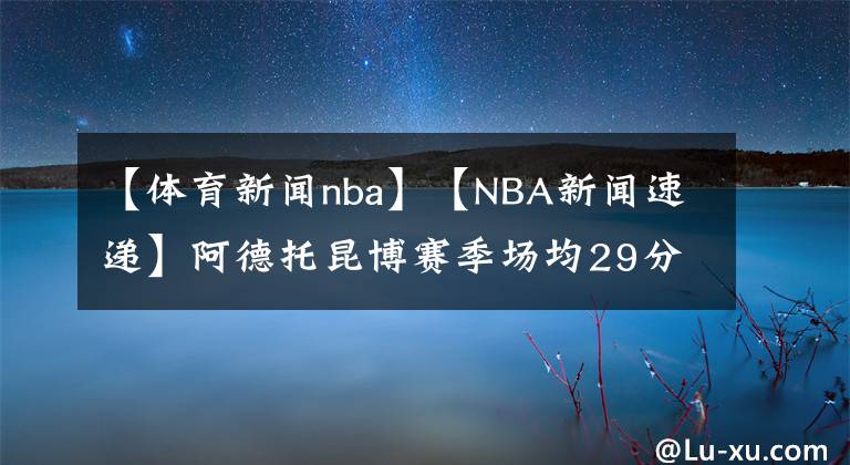 【體育新聞nba】【NBA新聞速遞】阿德托昆博賽季場均29分13籃板5助攻，張伯倫后首人