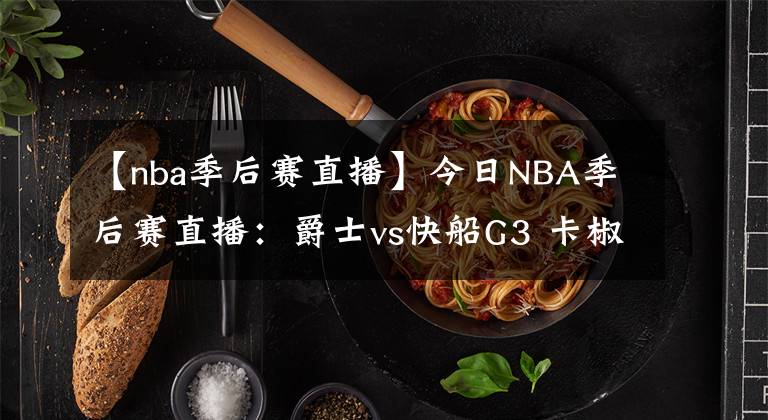 【nba季后賽直播】今日NBA季后賽直播：爵士vs快船G3 卡椒能否帶隊(duì)扳回一城？