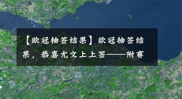 【歐冠抽簽結(jié)果】歐冠抽簽結(jié)果，恭喜尤文上上簽——附賽程