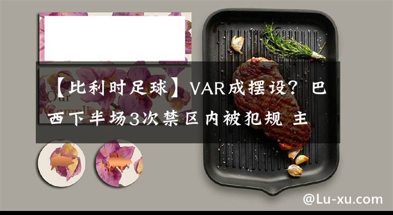 【比利時足球】VAR成擺設？巴西下半場3次禁區(qū)內(nèi)被犯規(guī) 主裁拒絕回看錄像