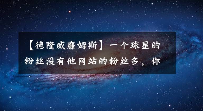 【德隆威廉姆斯】一個球星的粉絲沒有他網(wǎng)站的粉絲多，你敢信？