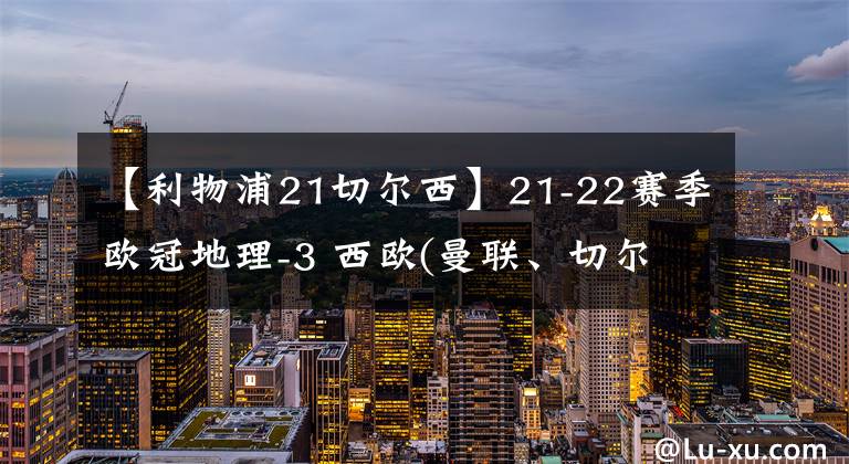 【利物浦21切爾西】21-22賽季歐冠地理-3 西歐(曼聯(lián)、切爾西、利物浦、大巴黎和阿賈克斯等）