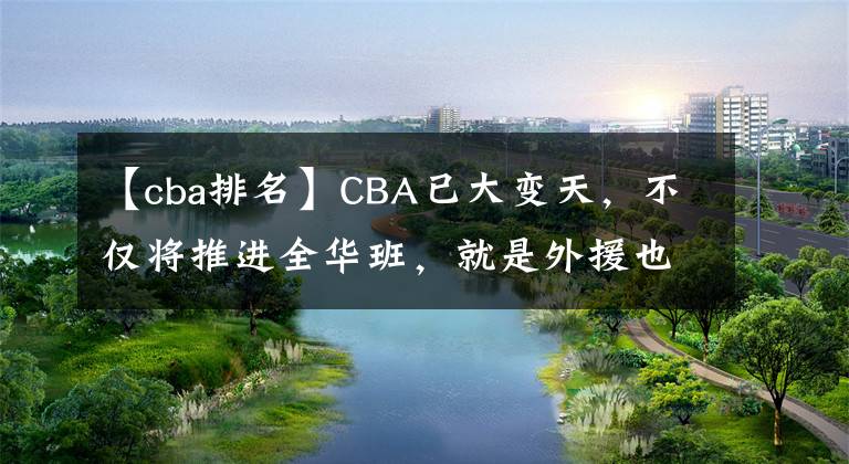 【cba排名】CBA已大變天，不僅將推進全華班，就是外援也將被全部禁用！