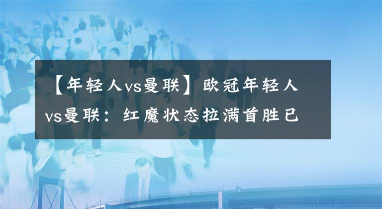 【年輕人vs曼聯(lián)】歐冠年輕人vs曼聯(lián)：紅魔狀態(tài)拉滿首勝已是囊中之物？串聯(lián)思路分享