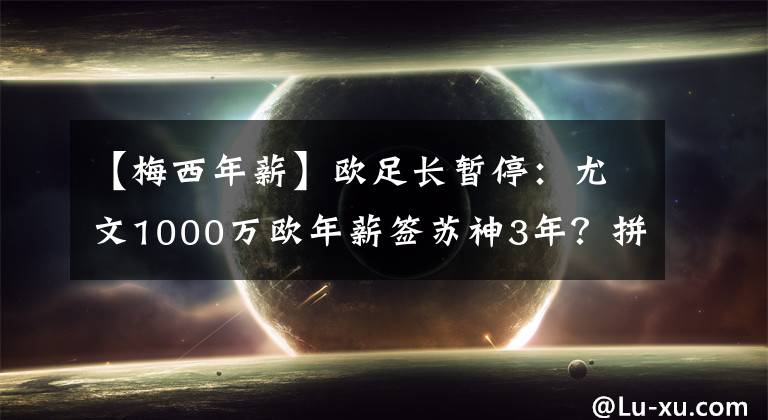 【梅西年薪】歐足長暫停：尤文1000萬歐年薪簽蘇神3年？拼掉1土豪！球迷：留巴薩最值