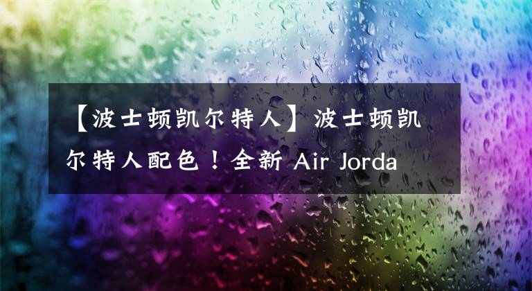 【波士頓凱爾特人】波士頓凱爾特人配色！全新 Air Jordan 13 明年發(fā)售！