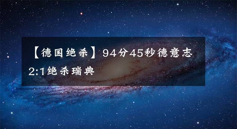 【德國(guó)絕殺】94分45秒德意志2:1絕殺瑞典