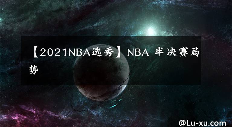 【2021NBA選秀】NBA 半決賽局勢