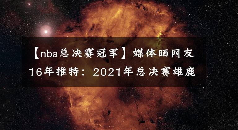 【nba總決賽冠軍】媒體曬網(wǎng)友16年推特：2021年總決賽雄鹿搶七擊敗太陽奪冠