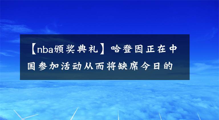 【nba頒獎典禮】哈登因正在中國參加活動從而將缺席今日的NBA頒獎典禮