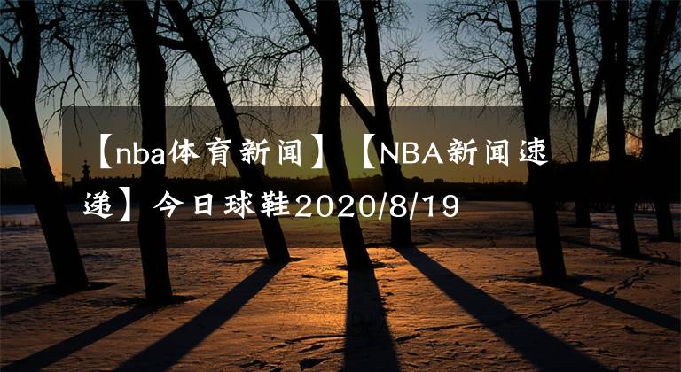 【nba體育新聞】【NBA新聞速遞】今日球鞋2020/8/19