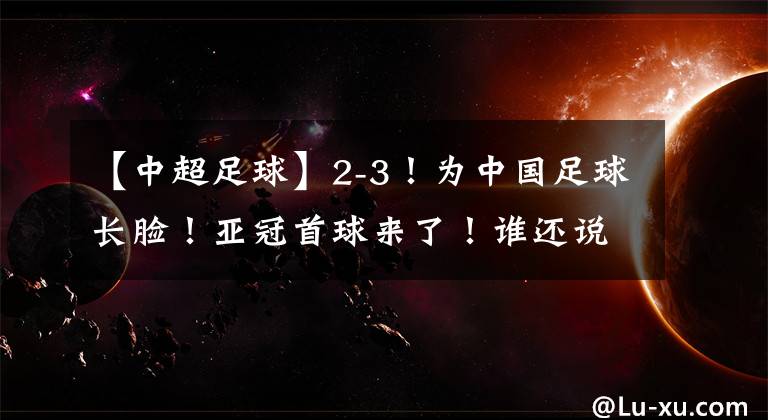 【中超足球】2-3！為中國足球長臉！亞冠首球來了！誰還說青年軍打亞冠沒價值