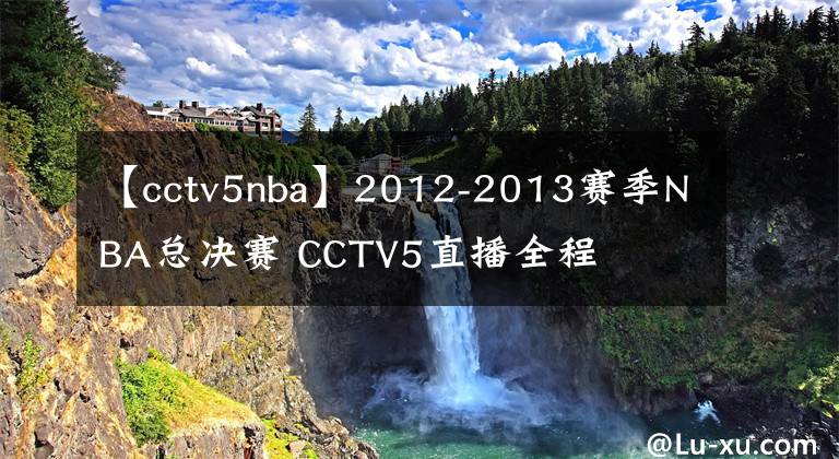 【cctv5nba】2012-2013賽季NBA總決賽 CCTV5直播全程