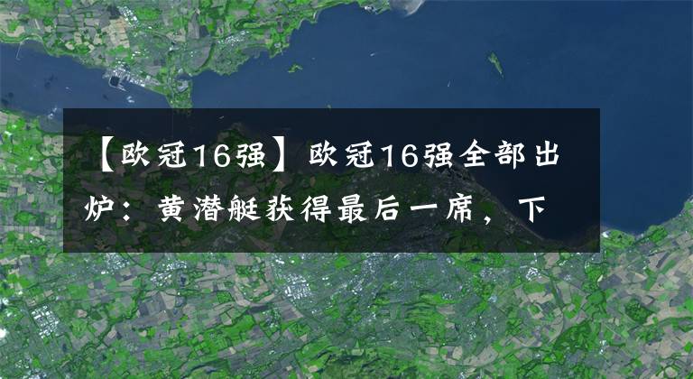 【歐冠16強】歐冠16強全部出爐：黃潛艇獲得最后一席，下周一19點抽簽