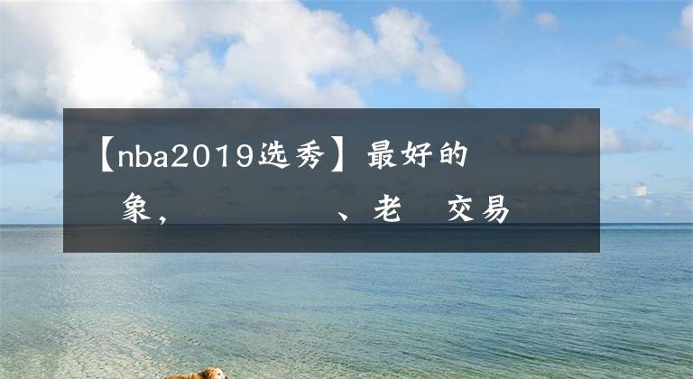 【nba2019選秀】最好的時(shí)機(jī)與對(duì)象，簡(jiǎn)談籃網(wǎng)、老鷹交易