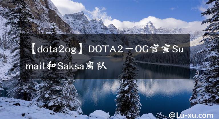 【dota2og】DOTA2－OG官宣Sumail和Saksa離隊