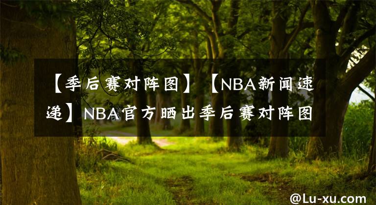 【季后賽對(duì)陣圖】【NBA新聞速遞】NBA官方曬出季后賽對(duì)陣圖：首場(chǎng)季后賽于8月18日開打