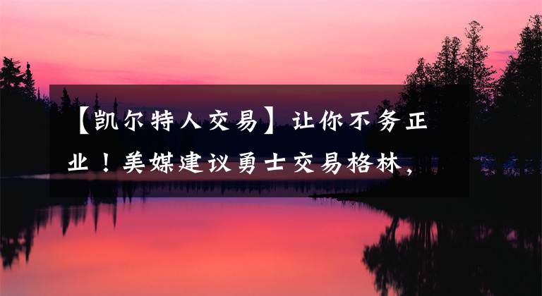 【凱爾特人交易】讓你不務(wù)正業(yè)！美媒建議勇士交易格林，260萬簽約格里芬硬抗綠軍