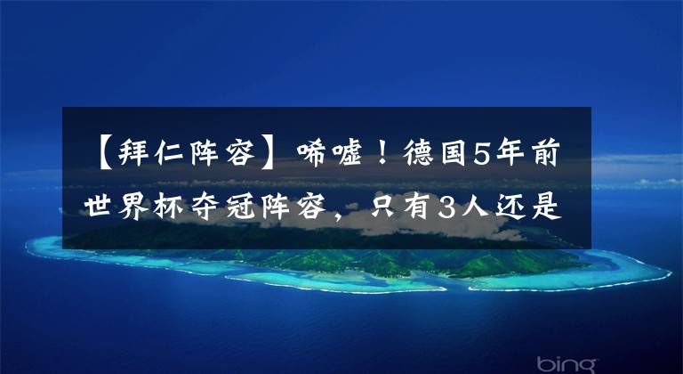 【拜仁陣容】唏噓！德國5年前世界杯奪冠陣容，只有3人還是頂級球隊主力