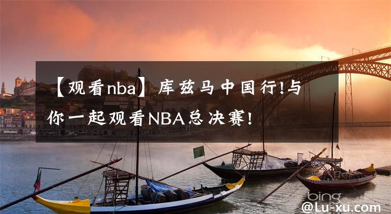 【觀看nba】庫茲馬中國行!與你一起觀看NBA總決賽!