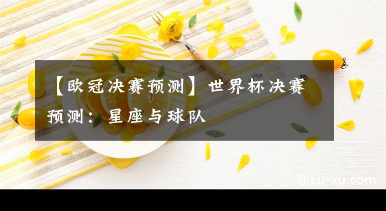 【歐冠決賽預(yù)測(cè)】世界杯決賽預(yù)測(cè)：星座與球隊(duì)