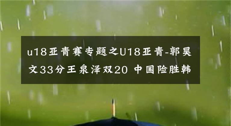 u18亞青賽專題之U18亞青-郭昊文33分王泉澤雙20 中國(guó)險(xiǎn)勝韓國(guó)進(jìn)四強(qiáng)