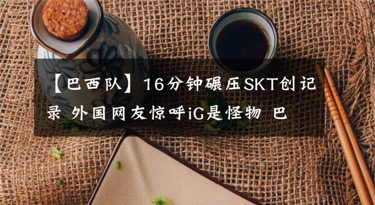 【巴西隊】16分鐘碾壓SKT創(chuàng)記錄 外國網(wǎng)友驚呼iG是怪物 巴西隊慘遭鞭尸