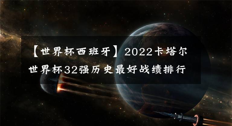 【世界杯西班牙】2022卡塔爾世界杯32強歷史最好戰(zhàn)績排行