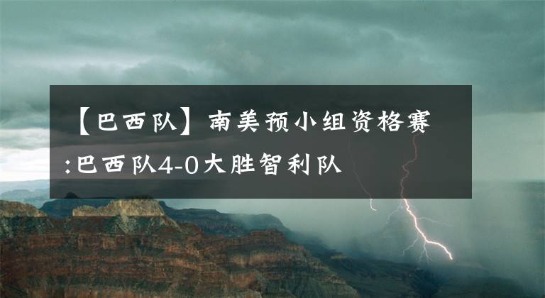 【巴西隊】南美預(yù)小組資格賽:巴西隊4-0大勝智利隊