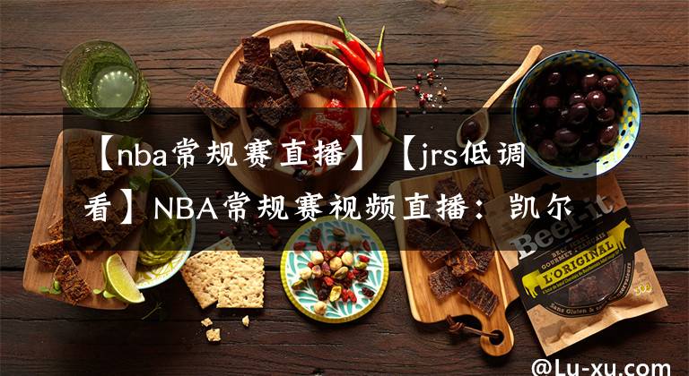 【nba常規(guī)賽直播】【jrs低調(diào)看】NBA常規(guī)賽視頻直播：凱爾特人VS籃網(wǎng)賽前分析