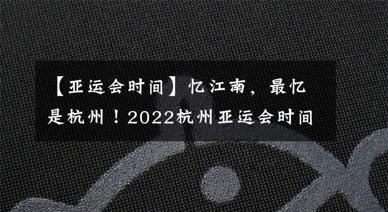 【亞運(yùn)會(huì)時(shí)間】憶江南，最憶是杭州！2022杭州亞運(yùn)會(huì)時(shí)間，加油中國！