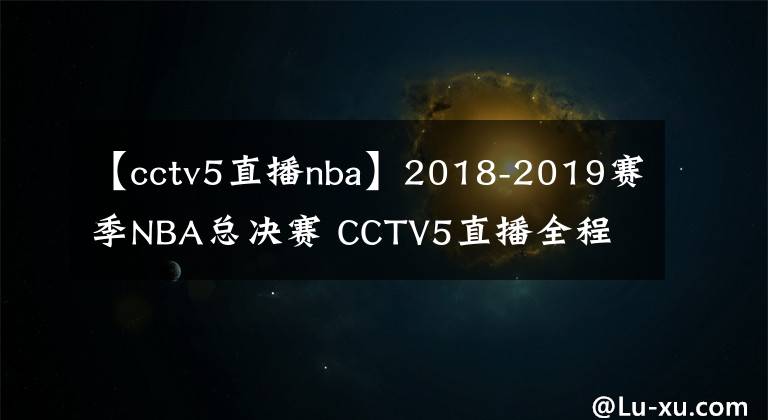 【cctv5直播nba】2018-2019賽季NBA總決賽 CCTV5直播全程