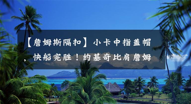 【詹姆斯隔扣】小卡中指蓋帽，快船完勝！約基奇比肩詹姆斯，小波特隔扣驚艷全場