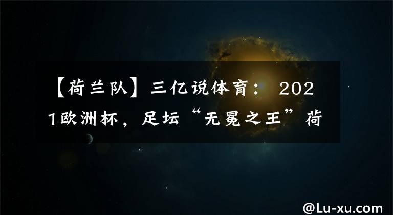 【荷蘭隊】三億說體育： 2021歐洲杯，足壇“無冕之王”荷蘭隊前路艱難